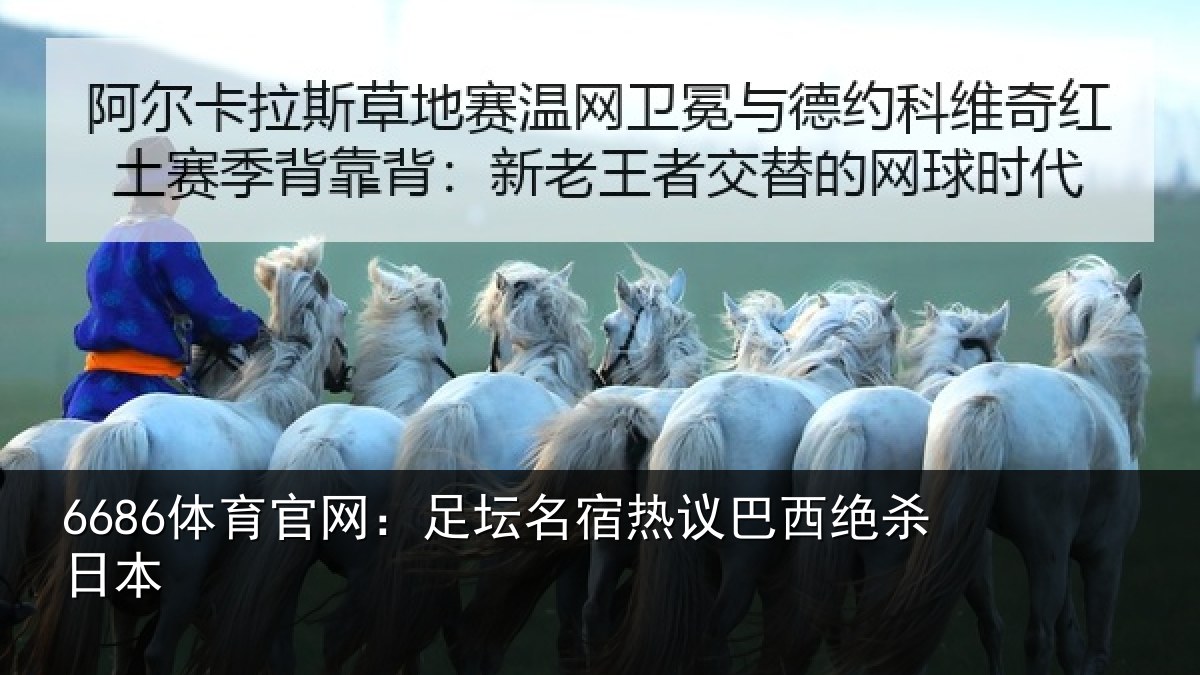 6686体育官网:足坛名宿热议巴西绝杀日本