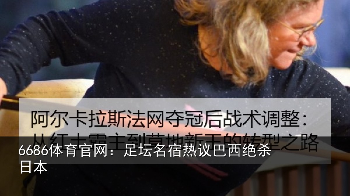 6686体育官网:足坛名宿热议巴西绝杀日本