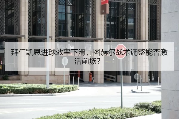 拜仁凯恩进球效率下滑，图赫尔战术调整能否激活前场？