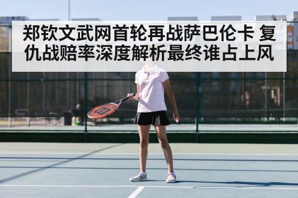 郑钦文武网首轮再战萨巴伦卡 复仇战赔率深度解析最终谁占上风