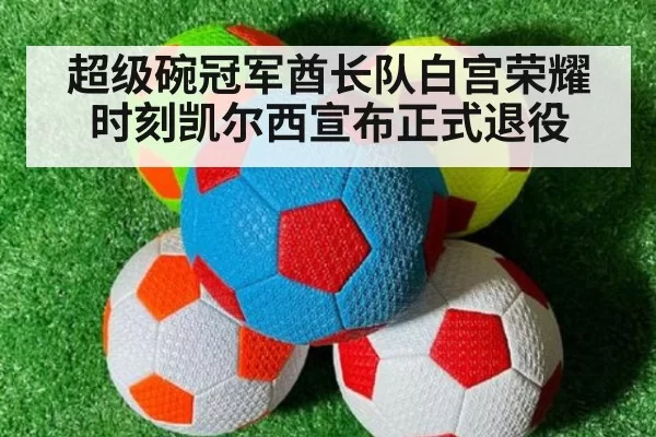 超级碗冠军酋长队白宫荣耀时刻凯尔西宣布正式退役