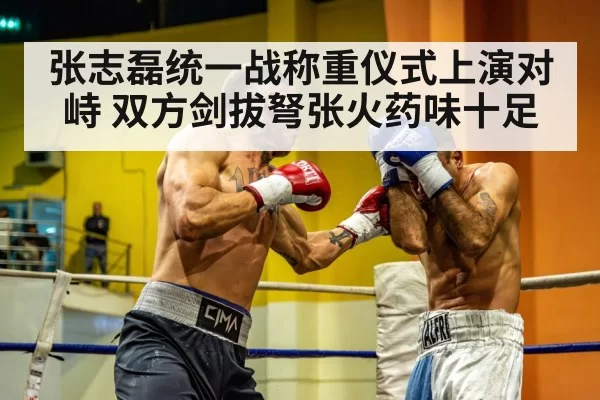 张志磊统一战称重仪式上演对峙 双方剑拔弩张火药味十足