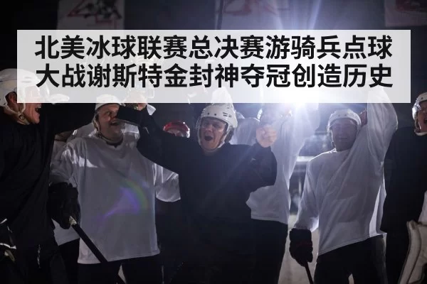 北美冰球联赛总决赛游骑兵点球大战谢斯特金封神夺冠创造历史