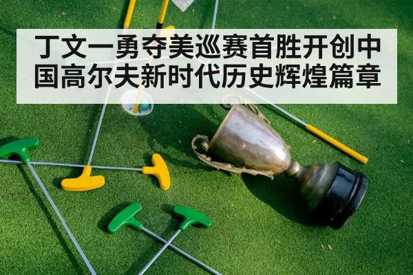 丁文一勇夺美巡赛首胜开创中国高尔夫新时代历史辉煌篇章
