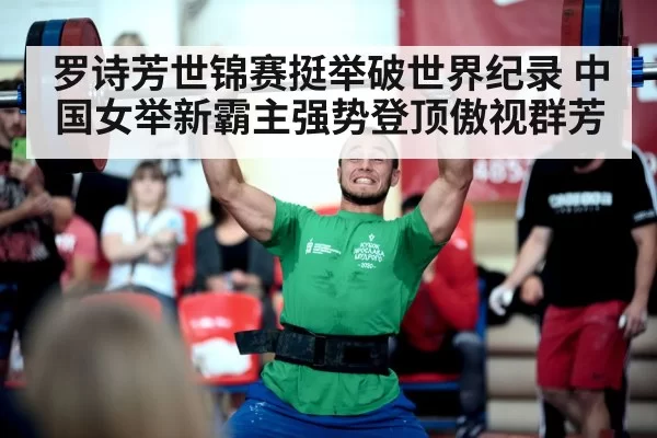 罗诗芳世锦赛挺举破世界纪录 中国女举新霸主强势登顶傲视群芳