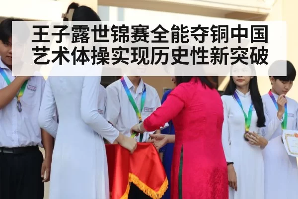 王子露世锦赛全能夺铜中国艺术体操实现历史性新突破