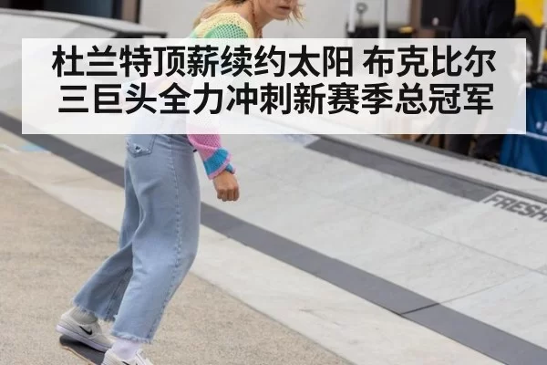 杜兰特顶薪续约太阳 布克比尔三巨头全力冲刺新赛季总冠军
