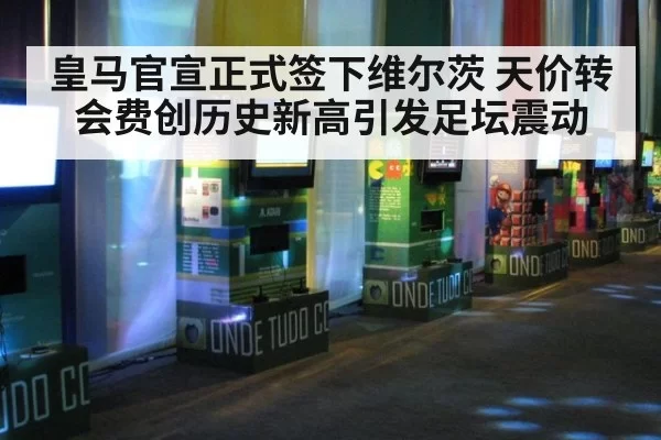 皇马官宣正式签下维尔茨 天价转会费创历史新高引发足坛震动