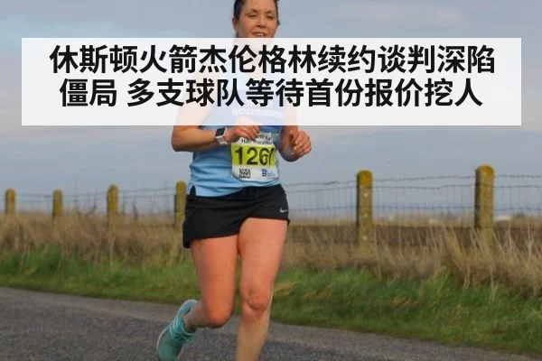 休斯顿火箭杰伦格林续约谈判深陷僵局 多支球队等待首份报价挖人