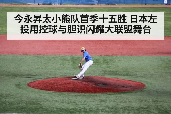今永昇太小熊队首季十五胜 日本左投用控球与胆识闪耀大联盟舞台