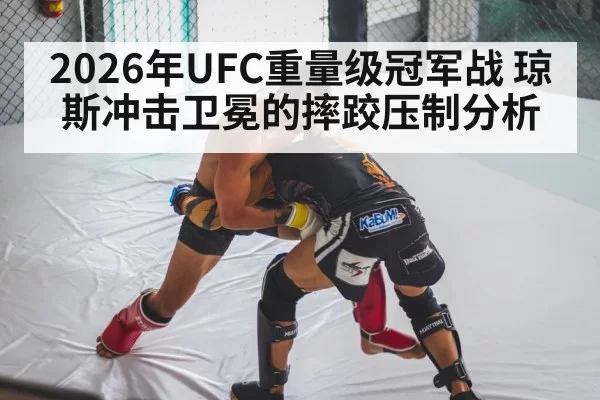 2026年UFC重量级冠军战 琼斯冲击卫冕的摔跤压制分析